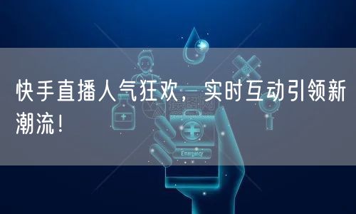 快手直播人气狂欢，实时互动引领新潮流！