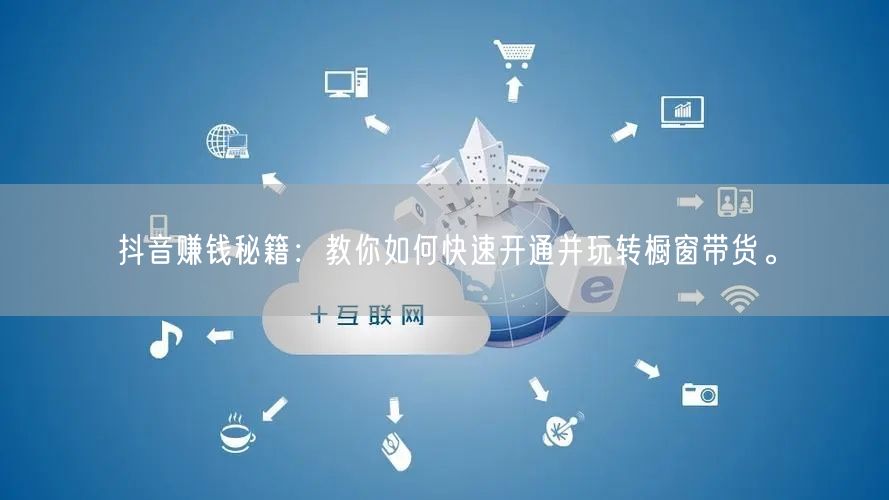 抖音赚钱秘籍：教你如何快速开通并玩转橱窗带货。