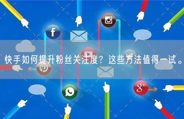 快手如何提升粉丝关注度?这些方法值得一试。