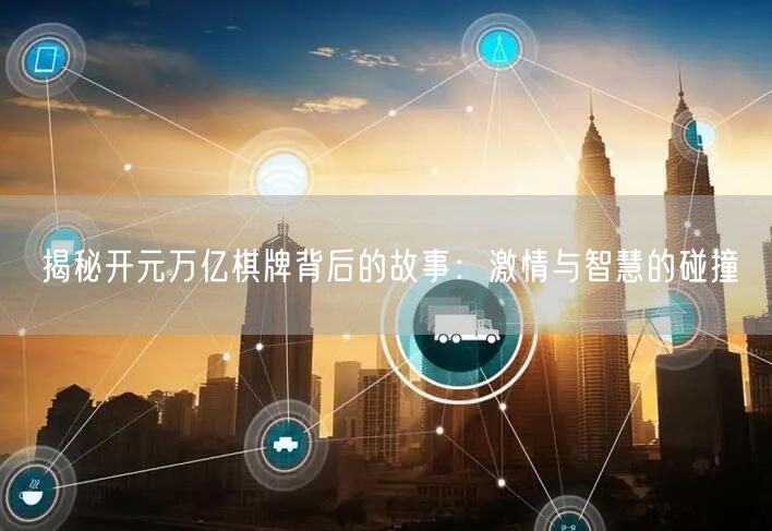 揭秘开元万亿棋牌背后的故事：激情与智慧的碰撞