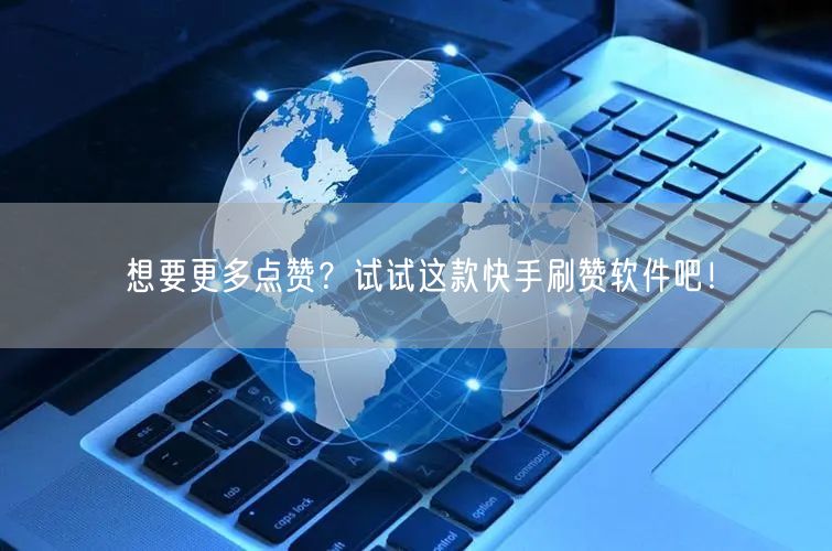 想要更多点赞？试试这款快手刷赞软件吧！