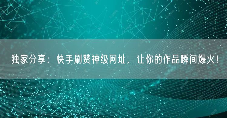 独家分享：快手刷赞神级网址，让你的作品瞬间爆火！