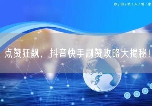点赞狂飙，抖音快手刷赞攻略大揭秘！