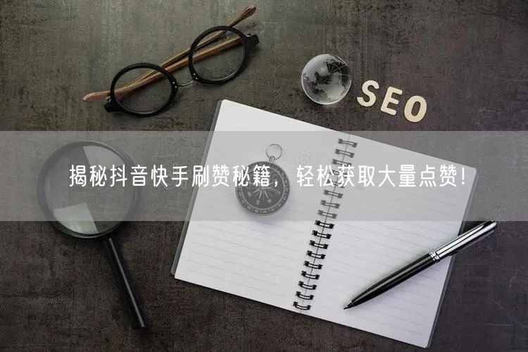 揭秘抖音快手刷赞秘籍，轻松获取大量点赞！