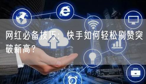 网红必备技巧：快手如何轻松刷赞突破新高？
