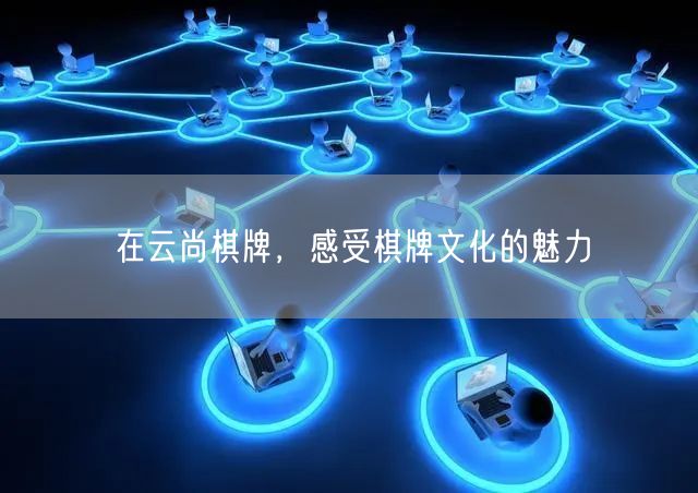 在云尚棋牌，感受棋牌文化的魅力