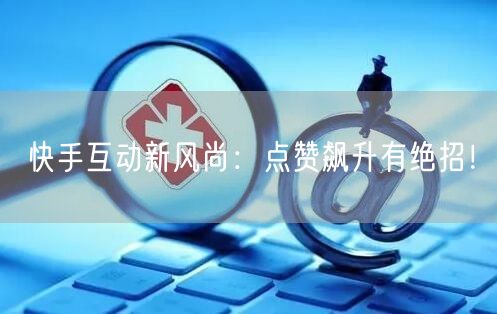 快手互动新风尚：点赞飙升有绝招！
