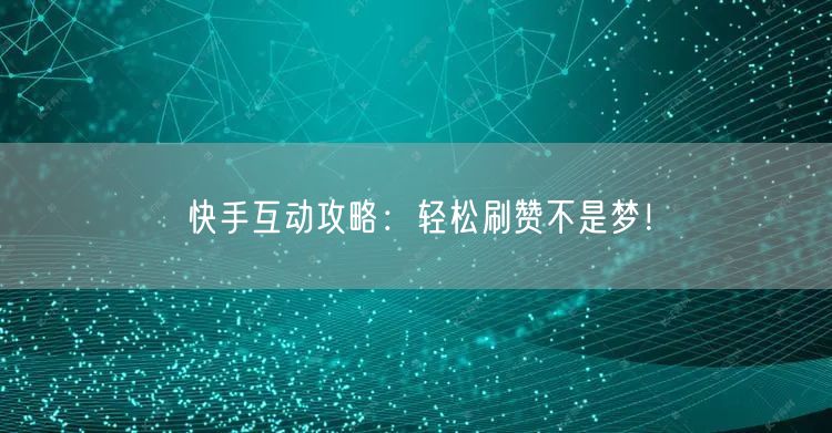 快手互动攻略：轻松刷赞不是梦！