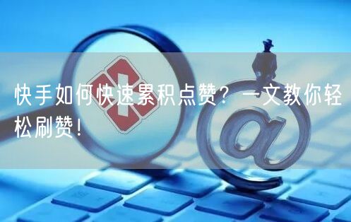 快手如何快速累积点赞？一文教你轻松刷赞！
