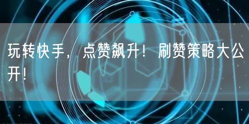 玩转快手，点赞飙升！刷赞策略大公开！