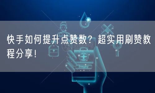 快手如何提升点赞数？超实用刷赞教程分享！