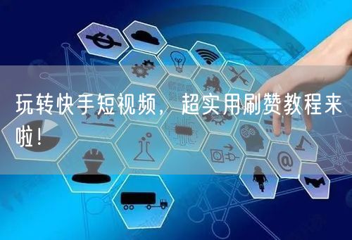 玩转快手短视频，超实用刷赞教程来啦！