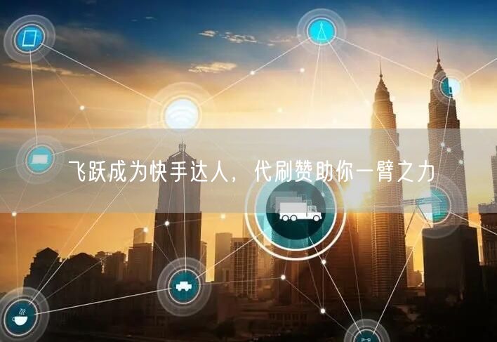 飞跃成为快手达人，代刷赞助你一臂之力