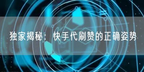 独家揭秘：快手代刷赞的正确姿势