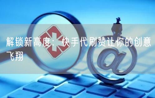 解锁新高度：快手代刷赞让你的创意飞翔