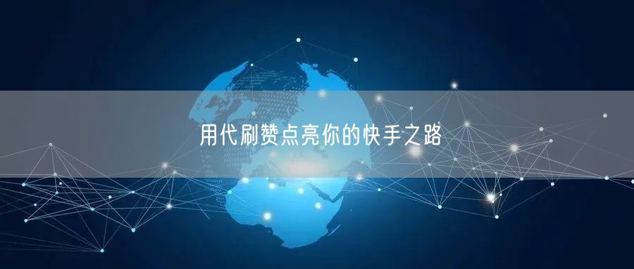 用代刷赞点亮你的快手之路