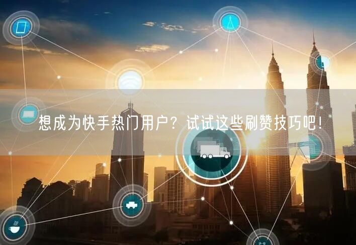 想成为快手热门用户？试试这些刷赞技巧吧！