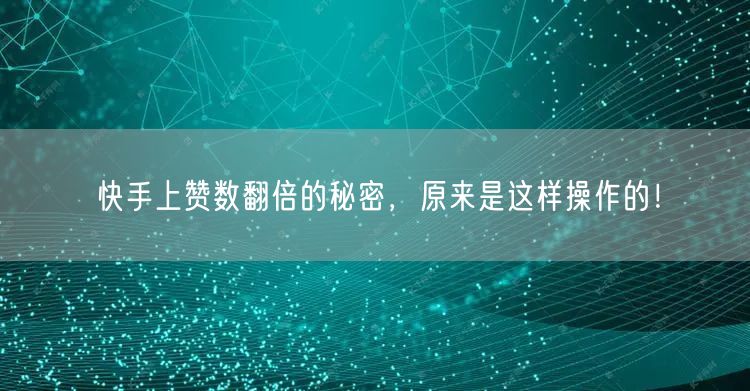 快手上赞数翻倍的秘密，原来是这样操作的！