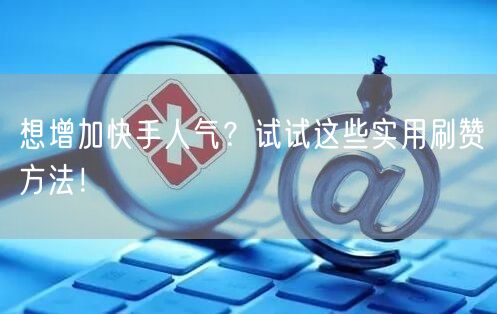 想增加快手人气？试试这些实用刷赞方法！