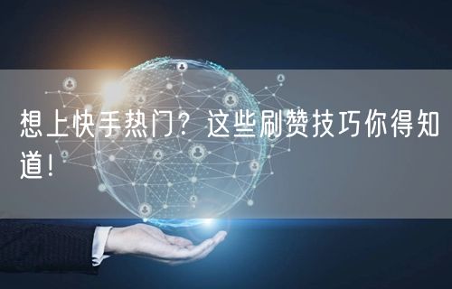 想上快手热门？这些刷赞技巧你得知道！