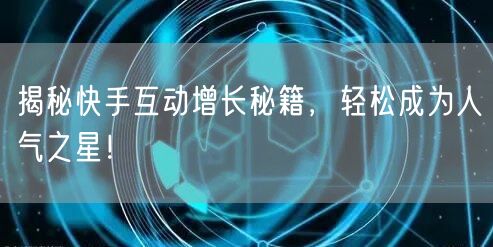 揭秘快手互动增长秘籍，轻松成为人气之星！