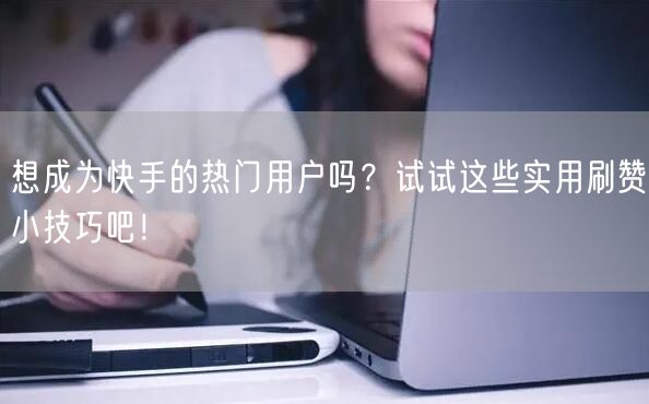 想成为快手的热门用户吗？试试这些实用刷赞小技巧吧！