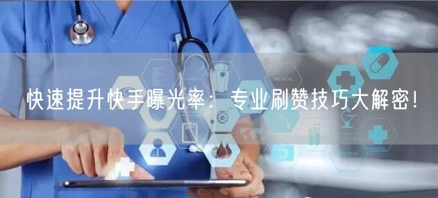 快速提升快手曝光率：专业刷赞技巧大解密！