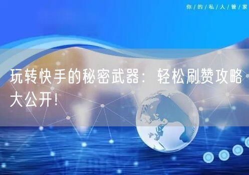 玩转快手的秘密武器:轻松刷赞攻略大公开!