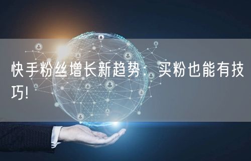 快手粉丝增长新趋势：买粉也能有技巧!