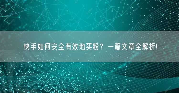 快手如何安全有效地买粉？一篇文章全解析!