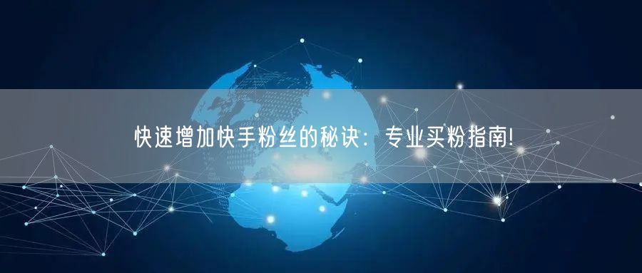 快速增加快手粉丝的秘诀：专业买粉指南!