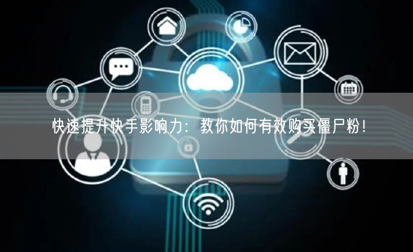快速提升快手影响力：教你如何有效购买僵尸粉！