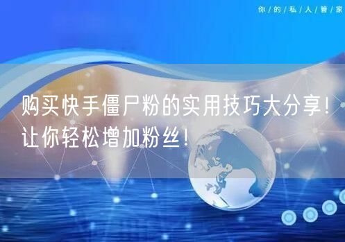 购买快手僵尸粉的实用技巧大分享！让你轻松增加粉丝！