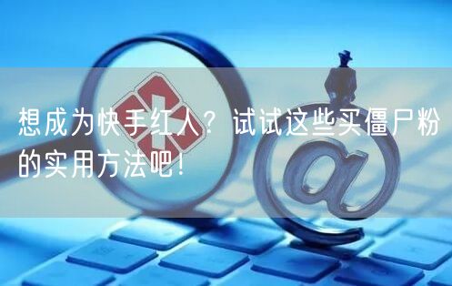 想成为快手红人？试试这些买僵尸粉的实用方法吧！