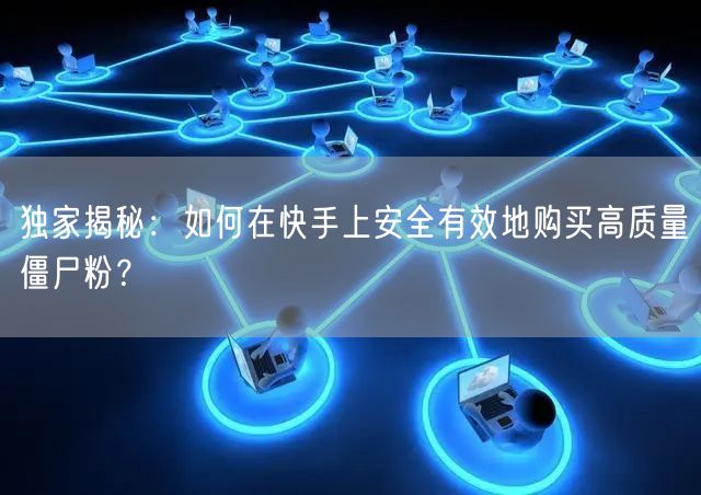 独家揭秘：如何在快手上安全有效地购买高质量僵尸粉？