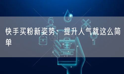 快手买粉新姿势：提升人气就这么简单