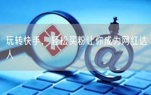 玩转快手，轻松买粉让你成为网红达人