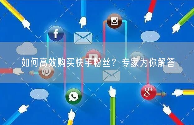 如何高效购买快手粉丝？专家为你解答