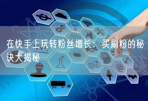 在快手上玩转粉丝增长：买刷粉的秘诀大揭秘