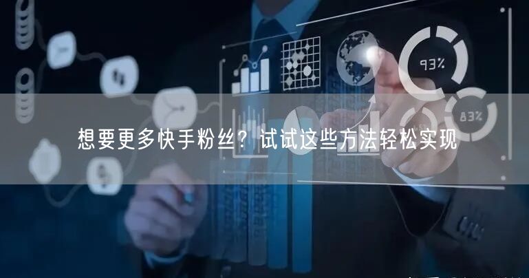 想要更多快手粉丝？试试这些方法轻松实现