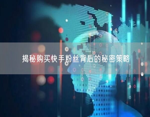 揭秘购买快手粉丝背后的秘密策略