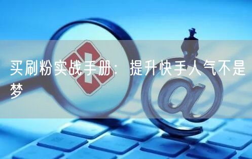 买刷粉实战手册：提升快手人气不是梦