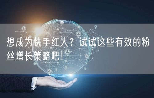 想成为快手红人？试试这些有效的粉丝增长策略吧！