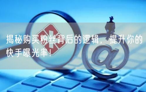 揭秘购买粉丝背后的逻辑，提升你的快手曝光率！
