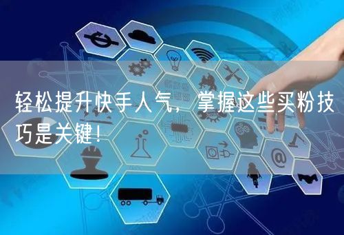 轻松提升快手人气，掌握这些买粉技巧是关键！