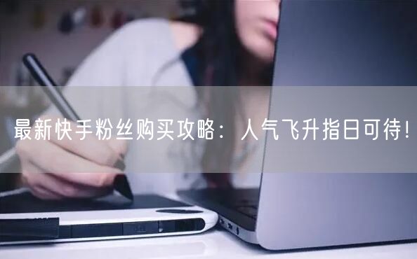 最新快手粉丝购买攻略:人气飞升指日可待!