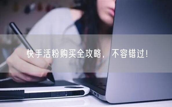 快手活粉购买全攻略，不容错过！