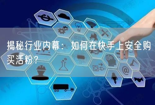 揭秘行业内幕：如何在快手上安全购买活粉？