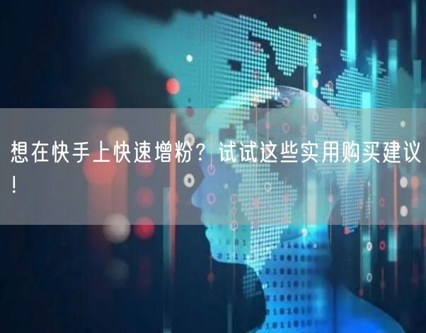 想在快手上快速增粉？试试这些实用购买建议！