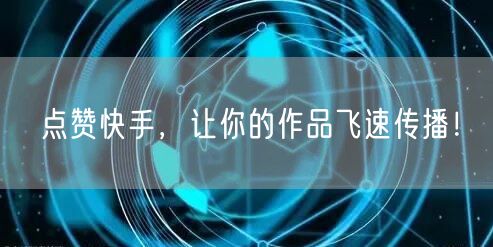 点赞快手，让你的作品飞速传播！